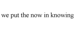 WE PUT THE NOW IN KNOWING trademark