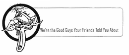 WE'RE THE GOOD GUYS YOUR FRIENDS TOLD YOU ABOUT trademark