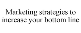 MARKETING STRATEGIES TO INCREASE YOUR BOTTOM LINE trademark