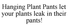 HANGING PLANT PANTS LET YOUR PLANTS LEAK IN THEIR PANTS! trademark