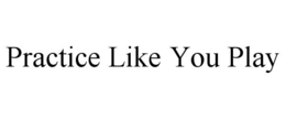 PRACTICE LIKE YOU PLAY trademark