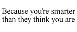 BECAUSE YOU'RE SMARTER THAN THEY THINK YOU ARE trademark