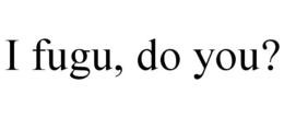I FUGU, DO YOU? trademark