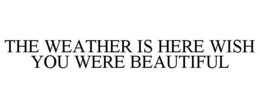 THE WEATHER IS HERE WISH YOU WERE BEAUTIFUL trademark