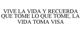 VIVE LA VIDA Y RECUERDA QUE TOME LO QUE TOME, LA VIDA TOMA VISA trademark