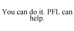 YOU CAN DO IT. PFL CAN HELP. trademark