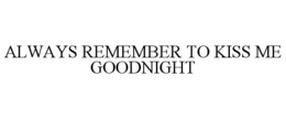 ALWAYS REMEMBER TO KISS ME GOODNIGHT trademark
