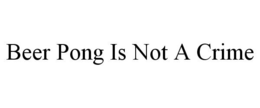 BEER PONG IS NOT A CRIME trademark