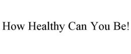 HOW HEALTHY CAN YOU BE! trademark