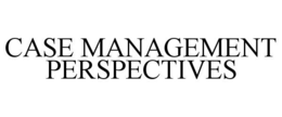 CASE MANAGEMENT PERSPECTIVES trademark