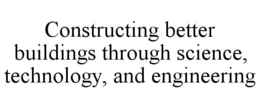 CONSTRUCTING BETTER BUILDINGS THROUGH SCIENCE, TECHNOLOGY, AND ENGINEERING trademark