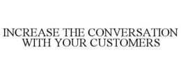 INCREASE THE CONVERSATION WITH YOUR CUSTOMERS trademark