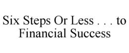 SIX STEPS OR LESS . . . TO FINANCIAL SUCCESS trademark
