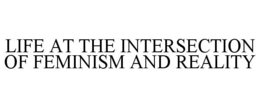 LIFE AT THE INTERSECTION OF FEMINISM AND REALITY trademark