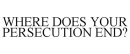 WHERE DOES YOUR PERSECUTION END? trademark