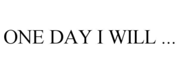 ONE DAY I WILL ... trademark