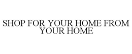 SHOP FOR YOUR HOME FROM YOUR HOME trademark