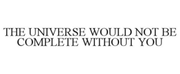 THE UNIVERSE WOULD NOT BE COMPLETE WITHOUT YOU trademark