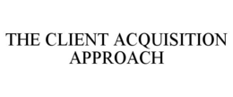 THE CLIENT ACQUISITION APPROACH trademark