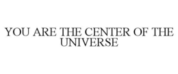 YOU ARE THE CENTER OF THE UNIVERSE trademark