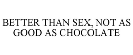 BETTER THAN SEX, NOT AS GOOD AS CHOCOLATE trademark