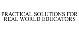 PRACTICAL SOLUTIONS FOR REAL WORLD EDUCATORS trademark