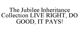 THE JUBILEE INHERITANCE COLLECTION LIVE RIGHT, DO GOOD, IT PAYS! trademark