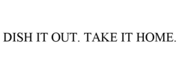DISH IT OUT. TAKE IT HOME. trademark