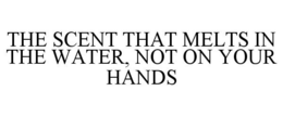 THE SCENT THAT MELTS IN THE WATER, NOT ON YOUR HANDS trademark