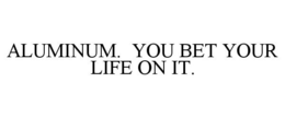 ALUMINUM. YOU BET YOUR LIFE ON IT. trademark