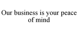 OUR BUSINESS IS YOUR PEACE OF MIND trademark