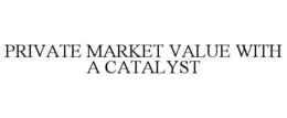 PRIVATE MARKET VALUE WITH A CATALYST trademark