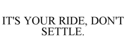 IT'S YOUR RIDE, DON'T SETTLE. trademark