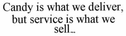 CANDY IS WHAT WE DELIVER, BUT SERVICE IS WHAT WE SELL... trademark