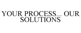 YOUR PROCESS... OUR SOLUTIONS trademark