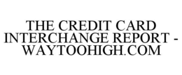 THE CREDIT CARD INTERCHANGE REPORT - WAYTOOHIGH.COM trademark