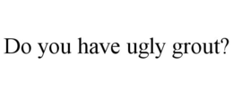 DO YOU HAVE UGLY GROUT? trademark