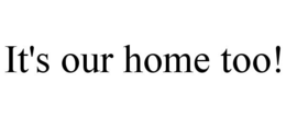 IT'S OUR HOME TOO! trademark