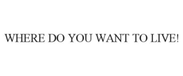 WHERE DO YOU WANT TO LIVE! trademark