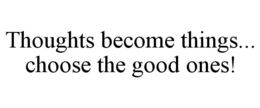 THOUGHTS BECOME THINGS... CHOOSE THE GOOD ONES! trademark