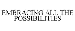 EMBRACING ALL THE POSSIBILITIES trademark