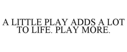 A LITTLE PLAY ADDS A LOT TO LIFE. PLAY MORE. trademark