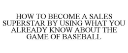 HOW TO BECOME A SALES SUPERSTAR BY USING WHAT YOU ALREADY KNOW ABOUT THE GAME OF BASEBALL trademark