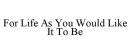 FOR LIFE AS YOU WOULD LIKE IT TO BE trademark