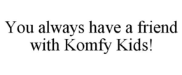 YOU ALWAYS HAVE A FRIEND WITH KOMFY KIDS! trademark