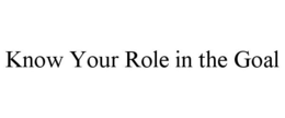 KNOW YOUR ROLE IN THE GOAL trademark