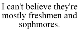 I CAN'T BELIEVE THEY'RE MOSTLY FRESHMEN AND SOPHMORES. trademark