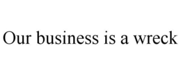 OUR BUSINESS IS A WRECK trademark