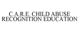 C.A.R.E. CHILD ABUSE RECOGNITION EDUCATION trademark