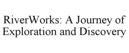 RIVERWORKS: A JOURNEY OF EXPLORATION AND DISCOVERY trademark